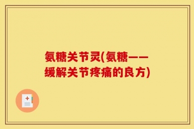 氨糖关节灵(氨糖——缓解关节疼痛的良方)