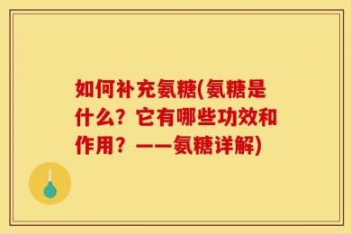 如何补充氨糖(氨糖是什么？它有哪些功效和作用？——氨糖详解)