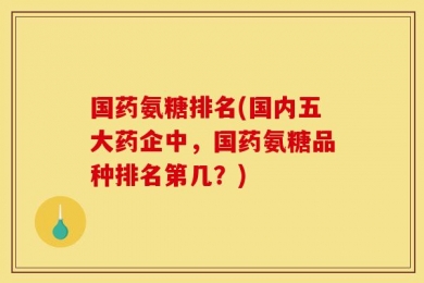 国药氨糖排名(国内五大药企中，国药氨糖品种排名第几？)