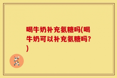 喝牛奶补充氨糖吗(喝牛奶可以补充氨糖吗？)