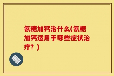 氨糖加钙治什么(氨糖加钙适用于哪些症状治疗？)