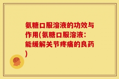 氨糖口服溶液的功效与作用(氨糖口服溶液：能缓解关节疼痛的良药)