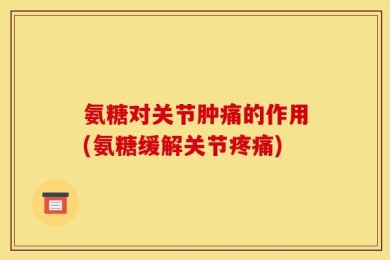 氨糖对关节肿痛的作用(氨糖缓解关节疼痛)