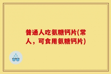 普通人吃氨糖钙片(常人，可食用氨糖钙片)