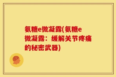 氨糖e微凝露(氨糖e微凝露：缓解关节疼痛的秘密武器)
