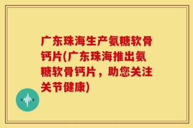 广东珠海生产氨糖软骨钙片(广东珠海推出氨糖软骨钙片，助您关注关节健康)