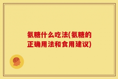 氨糖什么吃法(氨糖的正确用法和食用建议)