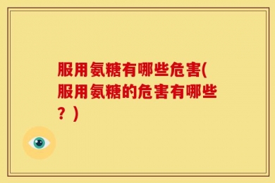 服用氨糖有哪些危害(服用氨糖的危害有哪些？)