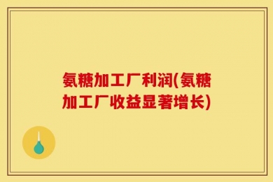 氨糖加工厂利润(氨糖加工厂收益显著增长)