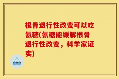 根骨退行性改变可以吃氨糖(氨糖能缓解根骨退行性改变，科学家证实)
