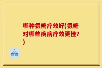 哪种氨糖疗效好(氨糖对哪些疾病疗效更佳？)
