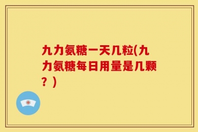 九力氨糖一天几粒(九力氨糖每日用量是几颗？)