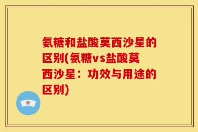 氨糖和盐酸莫西沙星的区别(氨糖vs盐酸莫西沙星：功效与用途的区别)