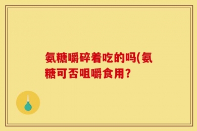 氨糖嚼碎着吃的吗(氨糖可否咀嚼食用？