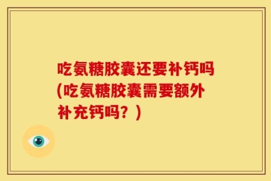 吃氨糖胶囊还要补钙吗(吃氨糖胶囊需要额外补充钙吗？)