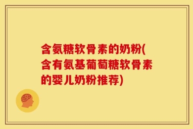 含氨糖软骨素的奶粉(含有氨基葡萄糖软骨素的婴儿奶粉推荐)