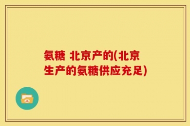 氨糖 北京产的(北京生产的氨糖供应充足)