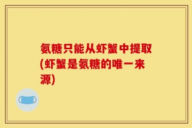 氨糖只能从虾蟹中提取(虾蟹是氨糖的唯一来源)