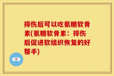 摔伤后可以吃氨糖软骨素(氨糖软骨素：摔伤后促进软组织恢复的好帮手)