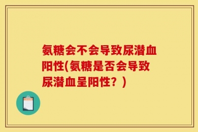 氨糖会不会导致尿潜血阳性(氨糖是否会导致尿潜血呈阳性？)