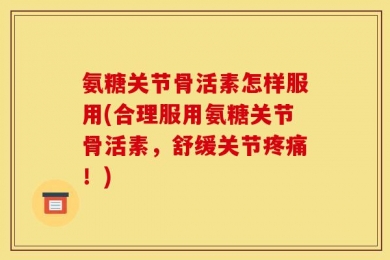 氨糖关节骨活素怎样服用(合理服用氨糖关节骨活素，舒缓关节疼痛！)