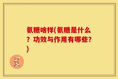 氨糖啥样(氨糖是什么？功效与作用有哪些？)