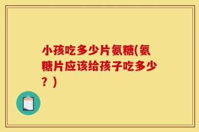 小孩吃多少片氨糖(氨糖片应该给孩子吃多少？)