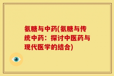 氨糖与中药(氨糖与传统中药：探讨中医药与现代医学的结合)