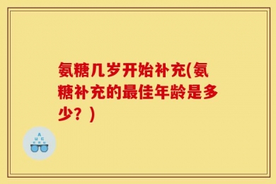 氨糖几岁开始补充(氨糖补充的最佳年龄是多少？)