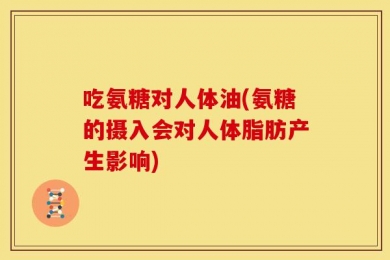 吃氨糖对人体油(氨糖的摄入会对人体脂肪产生影响)