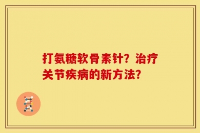 打氨糖软骨素针？治疗关节疾病的新方法？