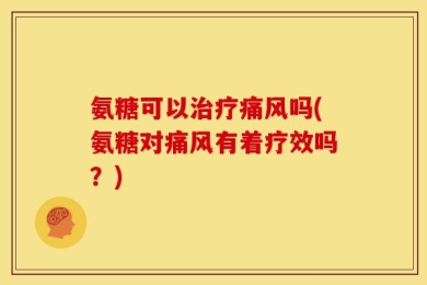 氨糖可以治疗痛风吗(氨糖对痛风有着疗效吗？)