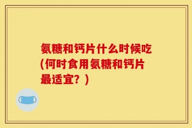 氨糖和钙片什么时候吃(何时食用氨糖和钙片最适宜？)