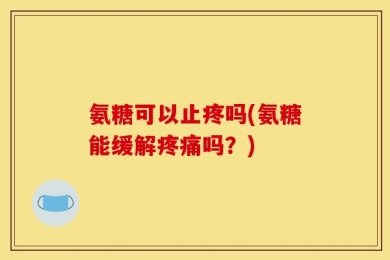 氨糖可以止疼吗(氨糖能缓解疼痛吗？)