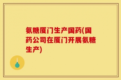 氨糖厦门生产国药(国药公司在厦门开展氨糖生产)