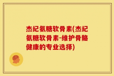 杰纪氨糖软骨素(杰纪氨糖软骨素-维护骨骼健康的专业选择)