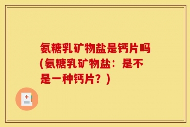 氨糖乳矿物盐是钙片吗(氨糖乳矿物盐：是不是一种钙片？)