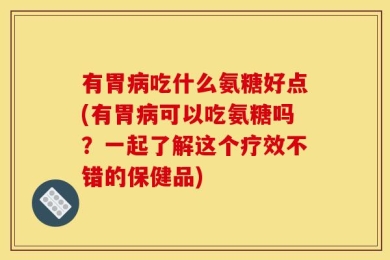 有胃病吃什么氨糖好点(有胃病可以吃氨糖吗？一起了解这个疗效不错的保健品)