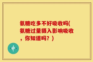 氨糖吃多不好吸收吗(氨糖过量摄入影响吸收，你知道吗？)
