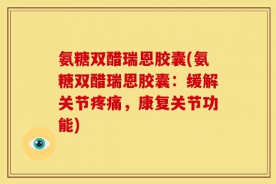 氨糖双醋瑞恩胶囊(氨糖双醋瑞恩胶囊：缓解关节疼痛，康复关节功能)