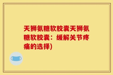 天狮氨糖软胶囊天狮氨糖软胶囊：缓解关节疼痛的选择)