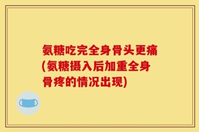 氨糖吃完全身骨头更痛(氨糖摄入后加重全身骨疼的情况出现)