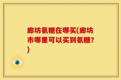 廊坊氨糖在哪买(廊坊市哪里可以买到氨糖？)