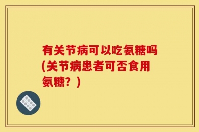 有关节病可以吃氨糖吗(关节病患者可否食用氨糖？)