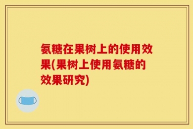 氨糖在果树上的使用效果(果树上使用氨糖的效果研究)