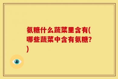 氨糖什么蔬菜里含有(哪些蔬菜中含有氨糖？)