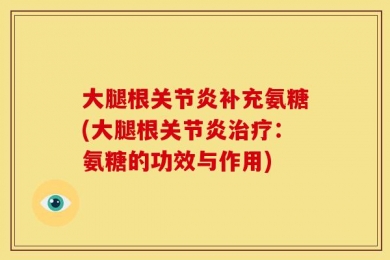 大腿根关节炎补充氨糖(大腿根关节炎治疗：氨糖的功效与作用)