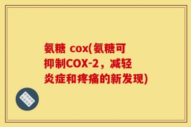 氨糖 cox(氨糖可抑制COX-2，减轻炎症和疼痛的新发现)