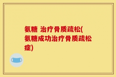 氨糖 治疗骨质疏松(氨糖成功治疗骨质疏松症)