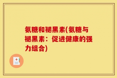 氨糖和褪黑素(氨糖与褪黑素：促进健康的强力组合)